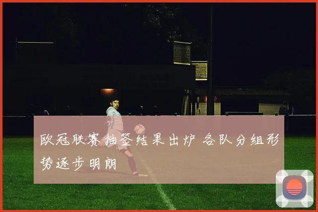 欧冠联赛抽签结果出炉 各队分组形势逐步明朗
