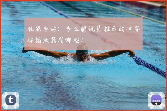 独家专访：专业解说员推荐的世界杯播放器有哪些？
