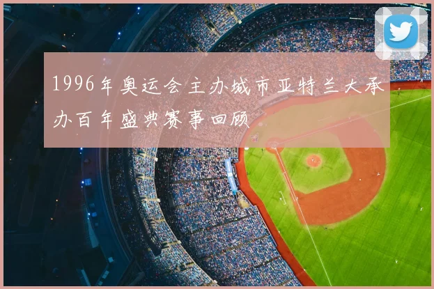1996年奥运会主办城市亚特兰大承办百年盛典赛事回顾