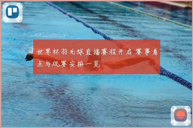 世界杯羽毛球直播赛程开启 赛事看点与观赛安排一览