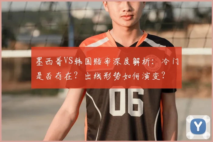 墨西哥VS韩国赔率深度解析:冷门是否存在?出线形势如何演变?