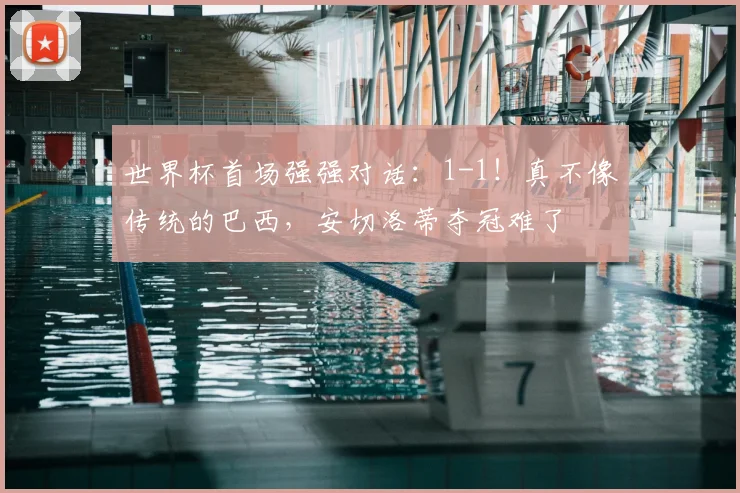 世界杯首场强强对话:1-1!真不像传统的巴西,安切洛蒂夺冠难了