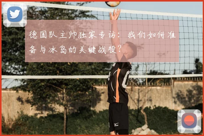 德国队主帅独家专访:我们如何准备与冰岛的关键战役?
