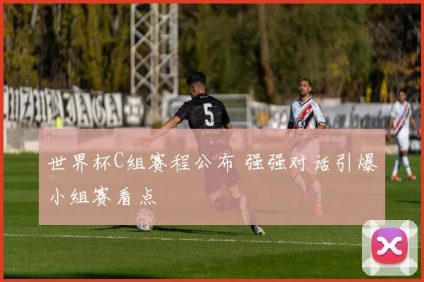 世界杯C组赛程公布 强强对话引爆小组赛看点