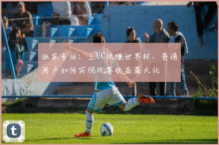 独家专访：上UC玩赚世界杯，普通用户如何实现观赛收益最大化