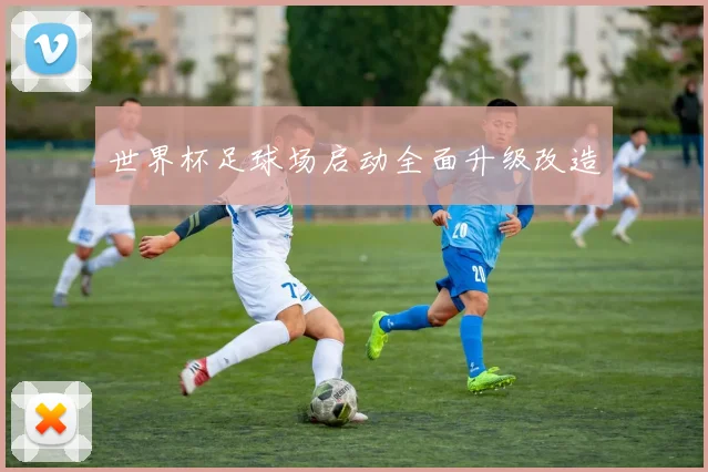 世界杯足球场启动全面升级改造