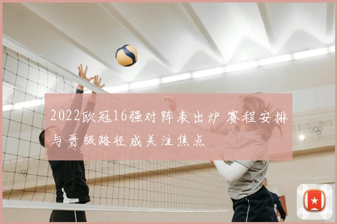 2022欧冠16强对阵表出炉 赛程安排与晋级路径成关注焦点