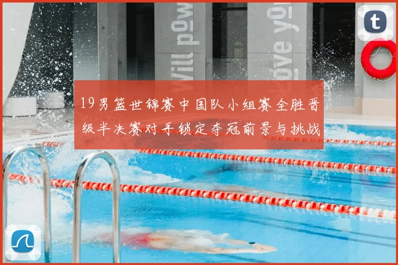 19男篮世锦赛中国队小组赛全胜晋级半决赛对手锁定夺冠前景与挑战