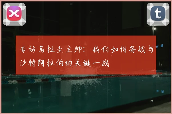 专访乌拉圭主帅:我们如何备战与沙特阿拉伯的关键一战