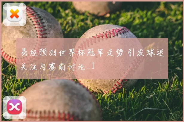 易经预测世界杯冠军走势 引发球迷关注与赛前讨论_1