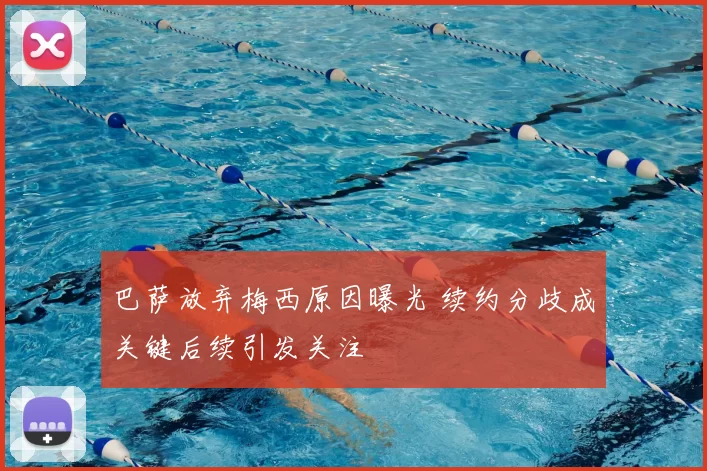 巴萨放弃梅西原因曝光 续约分歧成关键后续引发关注