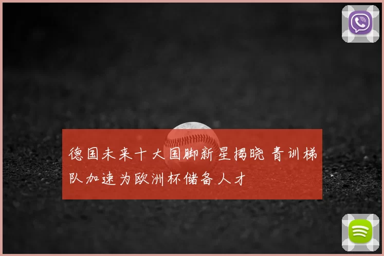 德国未来十大国脚新星揭晓 青训梯队加速为欧洲杯储备人才