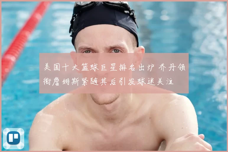 美国十大篮球巨星排名出炉 乔丹领衔詹姆斯紧随其后引发球迷关注