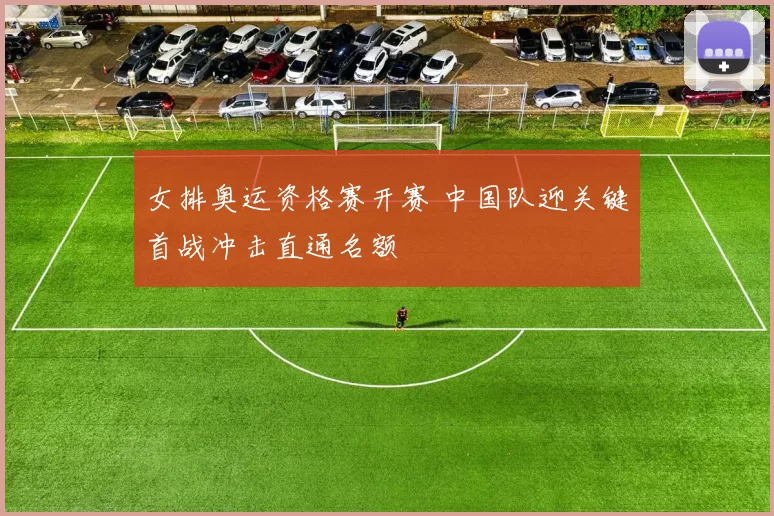 女排奥运资格赛开赛 中国队迎关键首战冲击直通名额