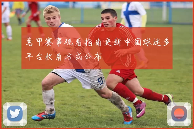 意甲赛事观看指南更新中国球迷多平台收看方式公布