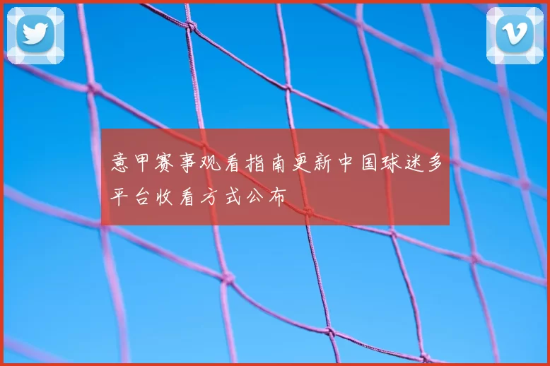 意甲赛事观看指南更新中国球迷多平台收看方式公布