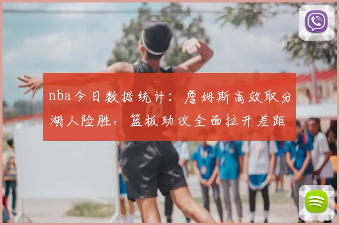 nba今日数据统计：詹姆斯高效取分湖人险胜，篮板助攻全面拉开差距
