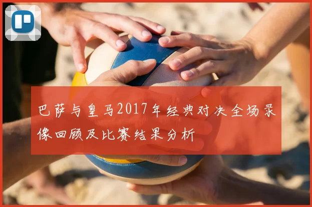 巴萨与皇马2017年经典对决全场录像回顾及比赛结果分析
