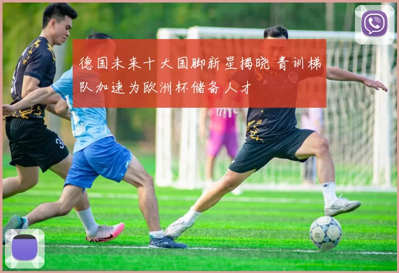 德国未来十大国脚新星揭晓 青训梯队加速为欧洲杯储备人才