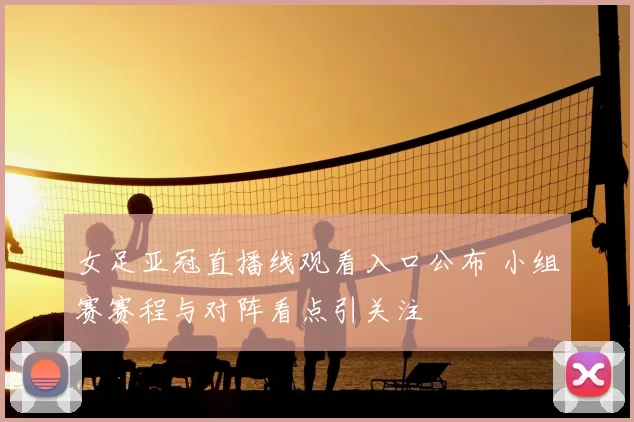 女足亚冠直播线观看入口公布 小组赛赛程与对阵看点引关注