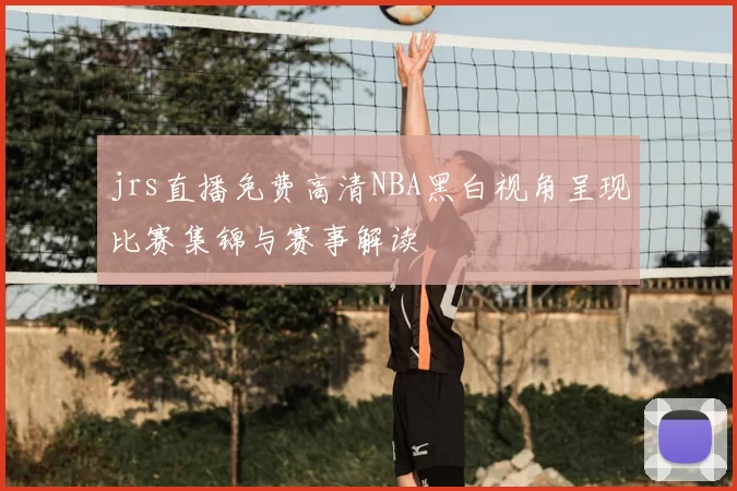 jrs直播免费高清NBA黑白视角呈现比赛集锦与赛事解读