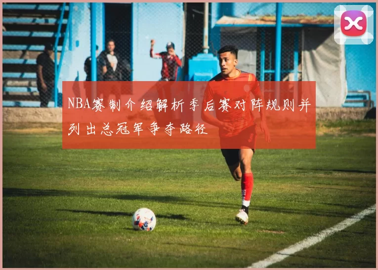 NBA赛制介绍解析季后赛对阵规则并列出总冠军争夺路径