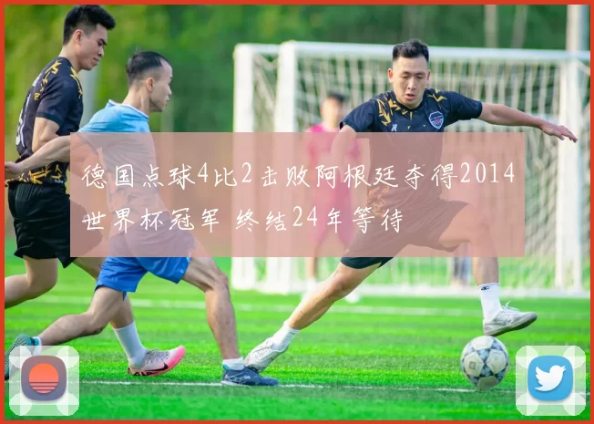 德国点球4比2击败阿根廷夺得2014世界杯冠军 终结24年等待