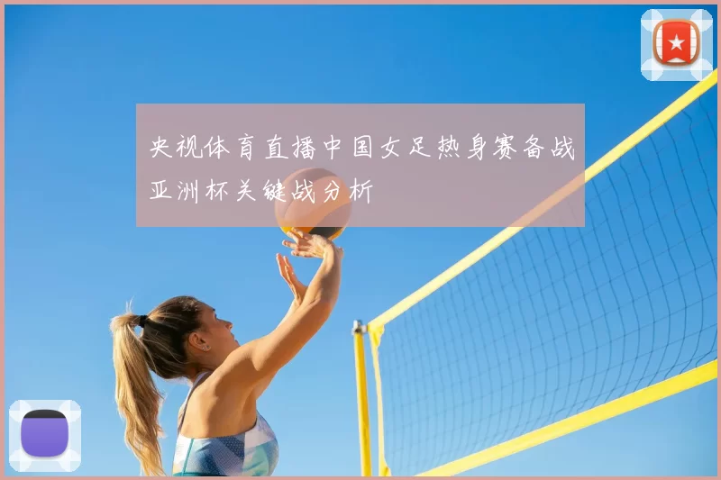 央视体育直播中国女足热身赛备战亚洲杯关键战分析