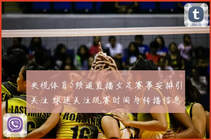 央视体育5频道直播女足赛事安排引关注 球迷关注观赛时间与转播信息