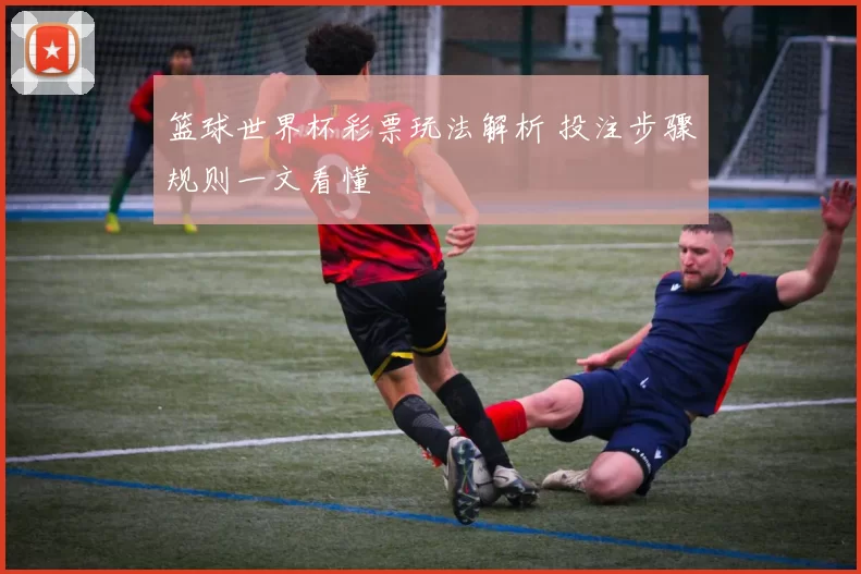 篮球世界杯彩票玩法解析 投注步骤规则一文看懂