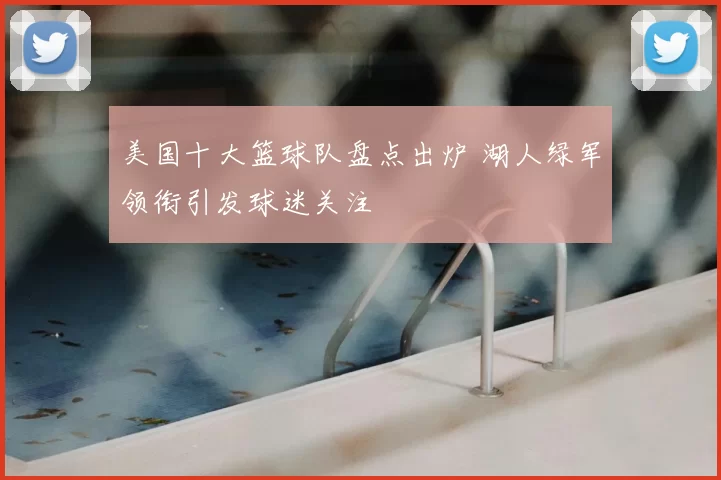美国十大篮球队盘点出炉 湖人绿军领衔引发球迷关注