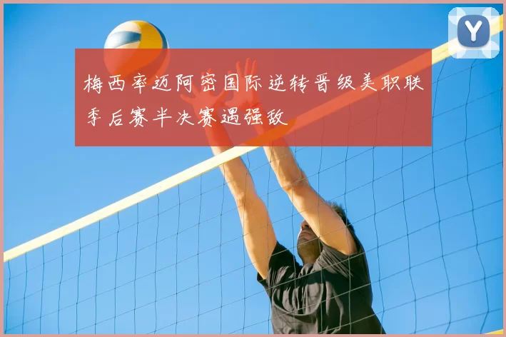 梅西率迈阿密国际逆转晋级美职联季后赛半决赛遇强敌