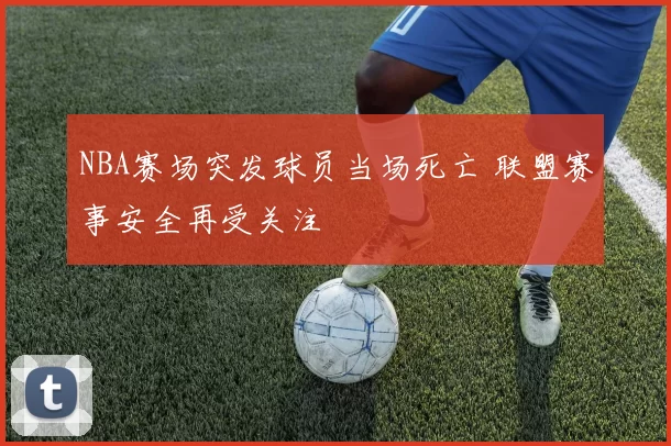 NBA赛场突发球员当场死亡 联盟赛事安全再受关注