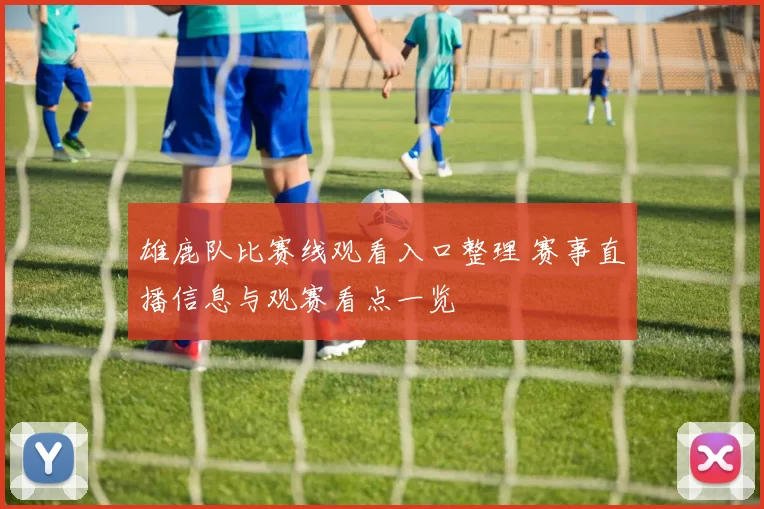 雄鹿队比赛线观看入口整理 赛事直播信息与观赛看点一览