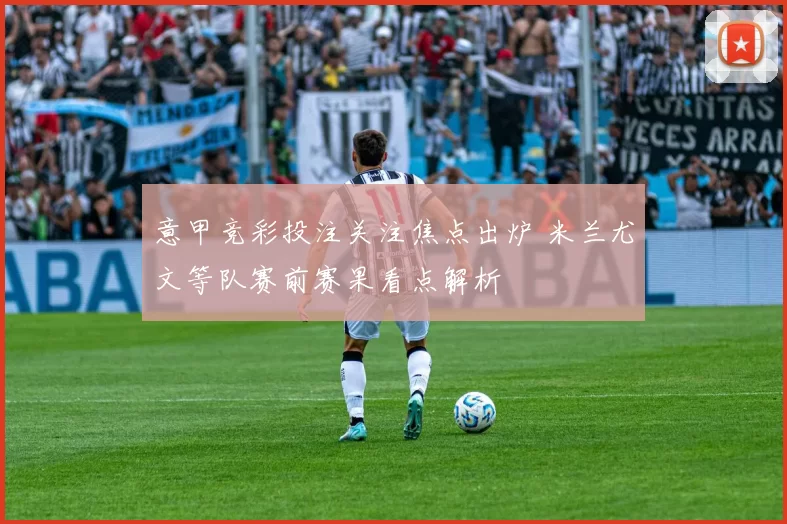 意甲竞彩投注关注焦点出炉 米兰尤文等队赛前赛果看点解析