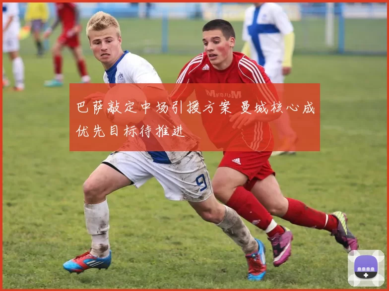 巴萨敲定中场引援方案 曼城核心成优先目标待推进