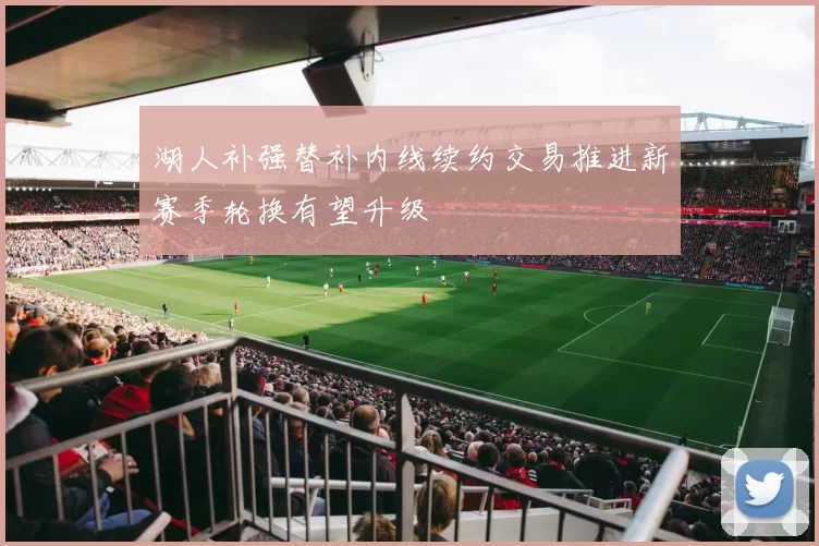 湖人补强替补内线续约交易推进新赛季轮换有望升级