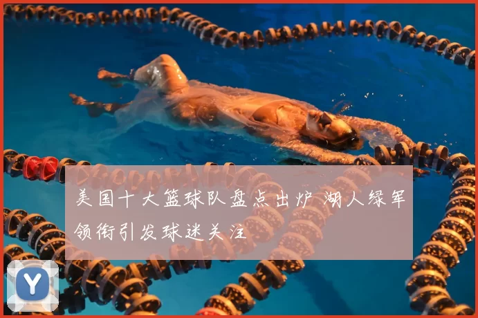 美国十大篮球队盘点出炉 湖人绿军领衔引发球迷关注