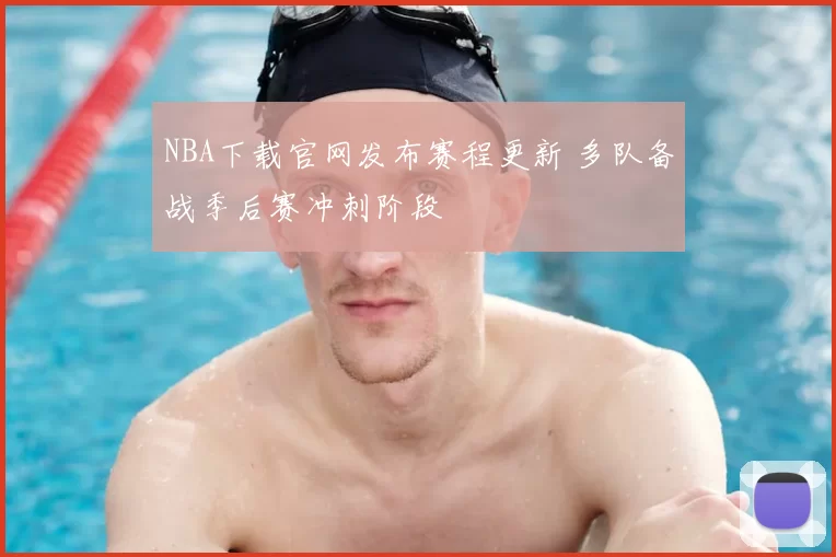 NBA下载官网发布赛程更新 多队备战季后赛冲刺阶段