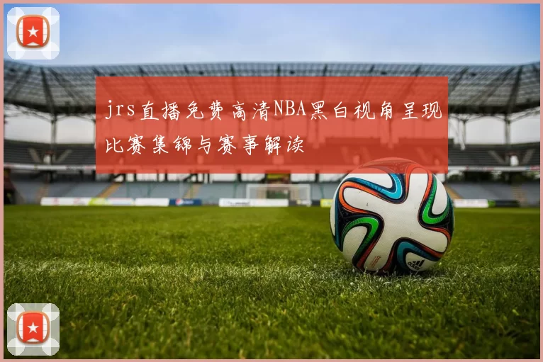 jrs直播免费高清NBA黑白视角呈现比赛集锦与赛事解读