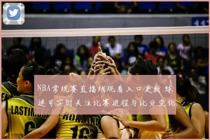 NBA常规赛直播线观看入口更新 球迷可实时关注比赛进程与比分变化