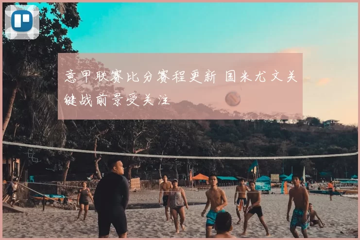 意甲联赛比分赛程更新 国米尤文关键战前景受关注