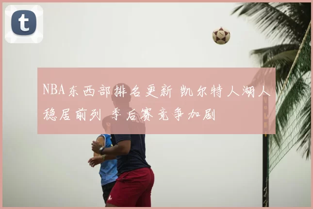 NBA东西部排名更新 凯尔特人湖人稳居前列 季后赛竞争加剧