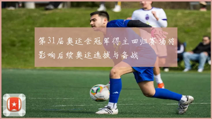 第31届奥运会冠军得主回归赛场将影响后续奥运选拔与备战