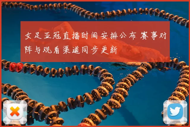 女足亚冠直播时间安排公布 赛事对阵与观看渠道同步更新