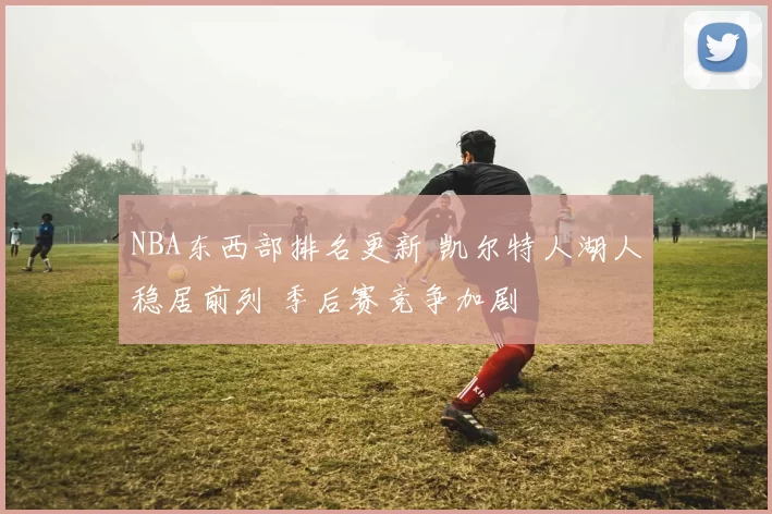 NBA东西部排名更新 凯尔特人湖人稳居前列 季后赛竞争加剧