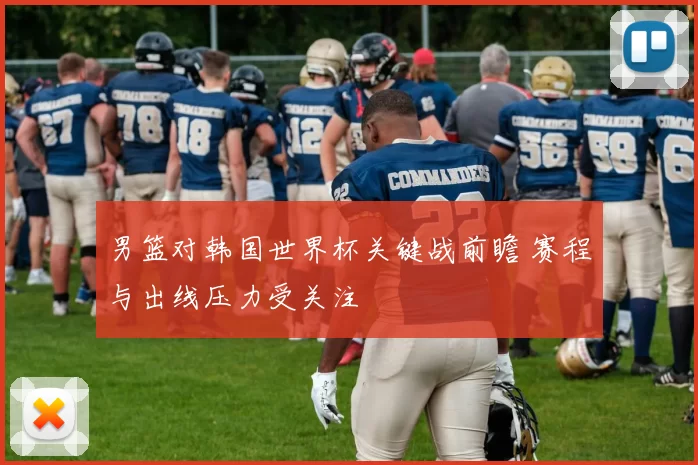 男篮对韩国世界杯关键战前瞻 赛程与出线压力受关注