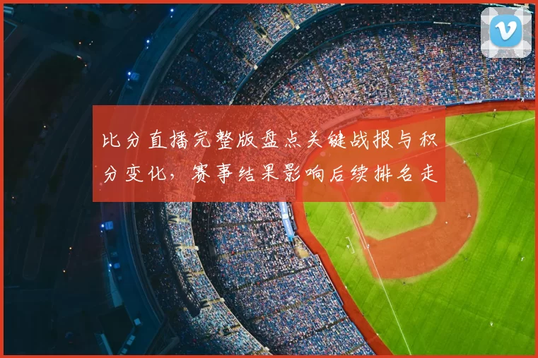 比分直播完整版盘点关键战报与积分变化，赛事结果影响后续排名走势