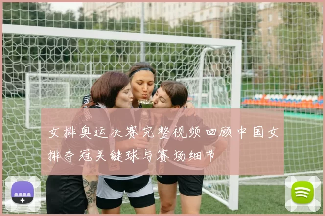 女排奥运决赛完整视频回顾中国女排夺冠关键球与赛场细节