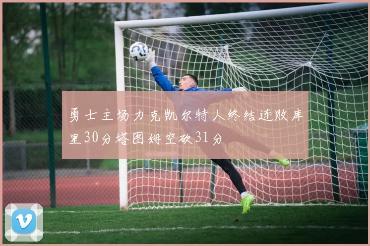 勇士主场力克凯尔特人终结连败库里30分塔图姆空砍31分